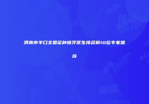 渭南市半口全固定种植牙医生排名前10位专家推荐