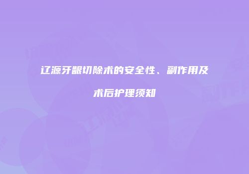 辽源牙龈切除术的安全性、副作用及术后护理须知