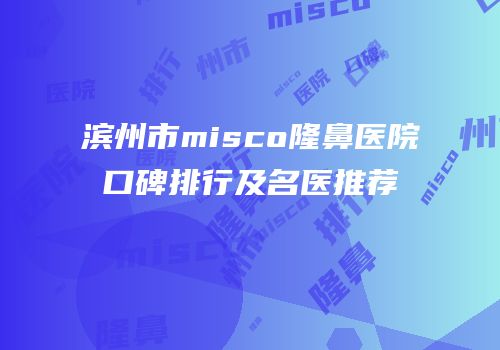 滨州市misco隆鼻医院口碑排行及名医推荐