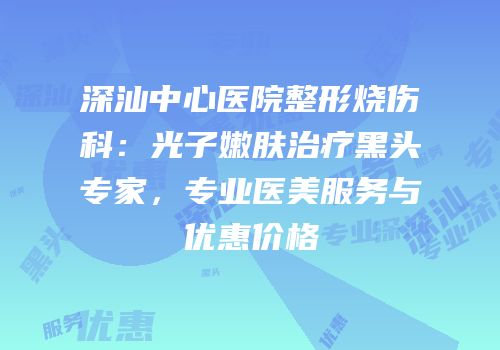 深汕中心医院整形烧伤科：光子嫩肤治疗黑头专家，专业医美服务与优惠价格