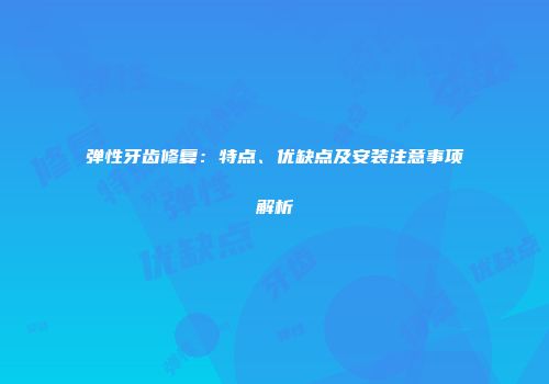 弹性牙齿修复：特点、优缺点及安装注意事项解析
