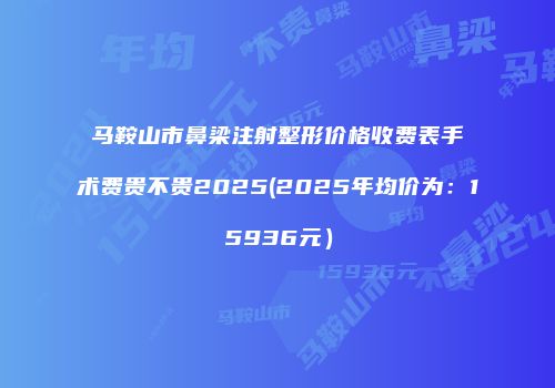 马鞍山市鼻梁注射整形价格收费表手术费贵不贵2025(2025年均价为：15936元）