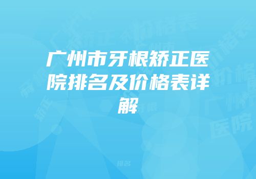 广州市牙根矫正医院排名及价格表详解