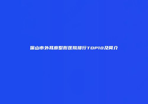 保山市外耳廓整形医院排行TOP10及简介