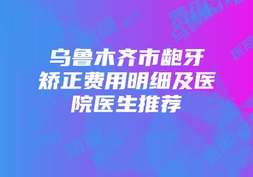 乌鲁木齐市龅牙矫正费用明细及医院医生推荐