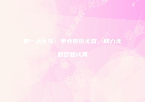唐一木医生：专业整形美容，助力美丽梦想成真