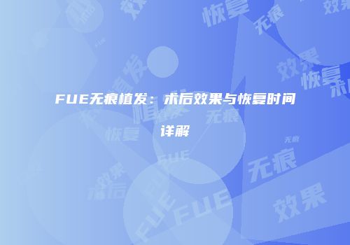 FUE无痕植发：术后效果与恢复时间详解