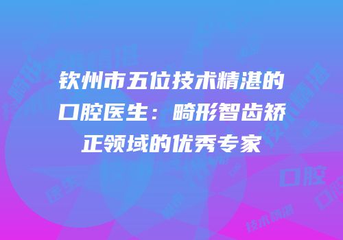 钦州市五位技术精湛的口腔医生：畸形智齿矫正领域的优秀专家
