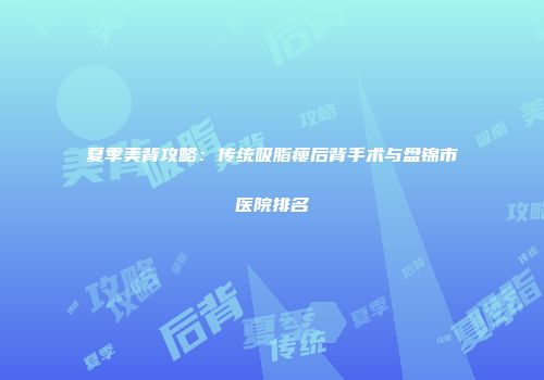 夏季美背攻略：传统吸脂瘦后背手术与盘锦市医院排名