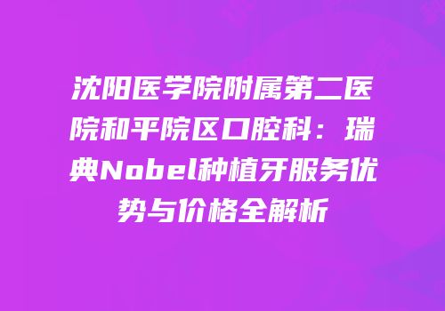 沈阳医学院附属第二医院和平院区口腔科：瑞典Nobel种植牙服务优势与价格全解析