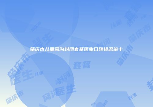 肇庆市儿童窝沟封闭套餐医生口碑排名前十