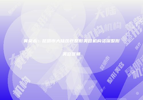 黄柴永：昆明市大陆医疗整形美容机构资深整形美容医师