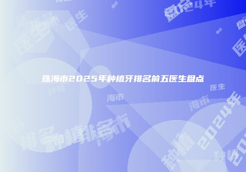 珠海市2025年种植牙排名前五医生盘点
