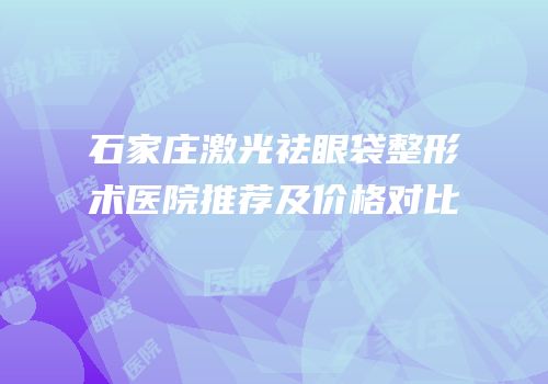 石家庄激光祛眼袋整形术医院推荐及价格对比