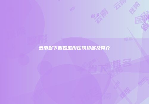 云南省下眼睑整形医院排名及简介