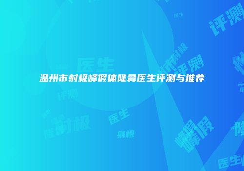 温州市射极峰假体隆鼻医生评测与推荐