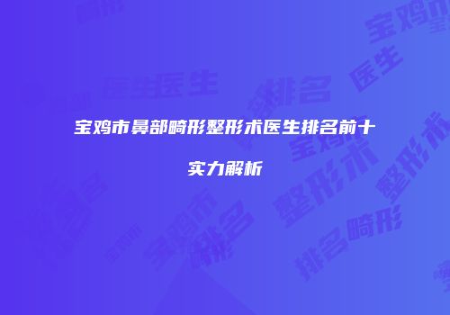 宝鸡市鼻部畸形整形术医生排名前十实力解析