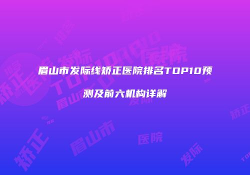 眉山市发际线矫正医院排名TOP10预测及前六机构详解