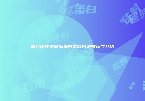 黄石市注射胶原蛋白美容医院推荐与介绍