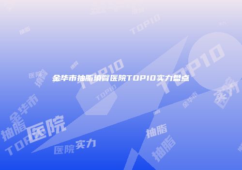金华市抽脂填臀医院TOP10实力盘点