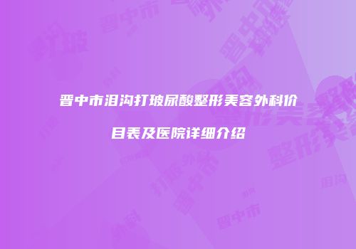 晋中市泪沟打玻尿酸整形美容外科价目表及医院详细介绍