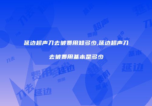 延边超声刀去皱费用知多少,延边超声刀去皱费用基本是多少
