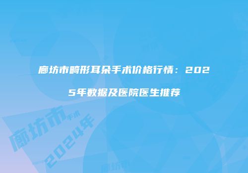 廊坊市畸形耳朵手术价格行情：2025年数据及医院医生推荐