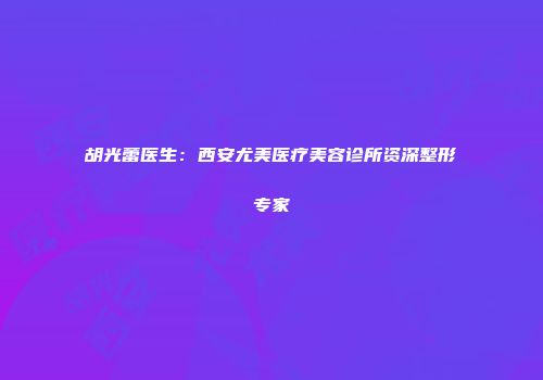 胡光蕾医生：西安尤美医疗美容诊所资深整形专家