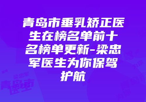 青岛市垂乳矫正医生在榜名单前十名榜单更新-梁忠军医生为你保驾护航