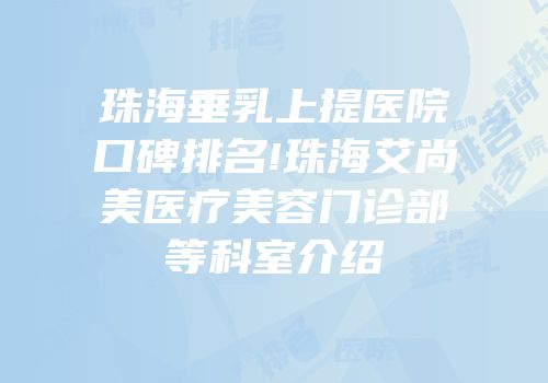 珠海垂乳上提医院口碑排名!珠海艾尚美医疗美容门诊部等科室介绍