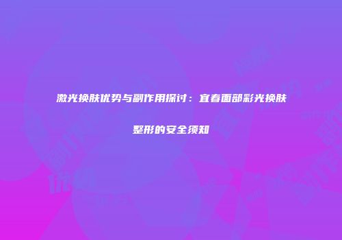 激光换肤优势与副作用探讨：宜春面部彩光换肤整形的安全须知