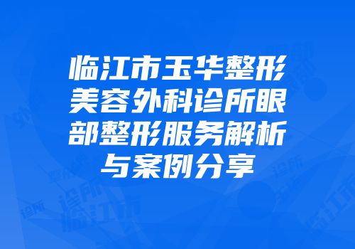 临江市玉华整形美容外科诊所眼部整形服务解析与案例分享