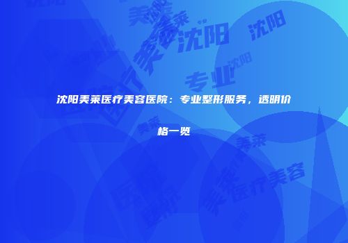 沈阳美莱医疗美容医院：专业整形服务，透明价格一览