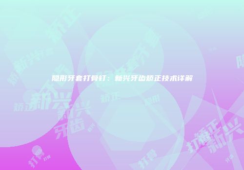 隐形牙套打骨钉：新兴牙齿矫正技术详解
