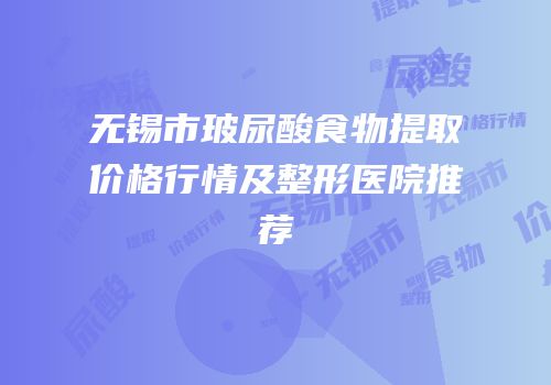 无锡市玻尿酸食物提取价格行情及整形医院推荐