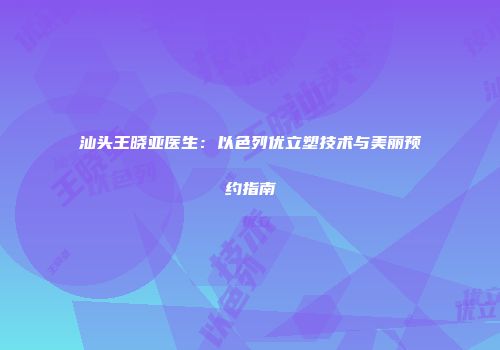 汕头王晓亚医生：以色列优立塑技术与美丽预约指南