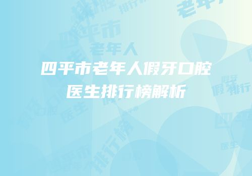 四平市老年人假牙口腔医生排行榜解析