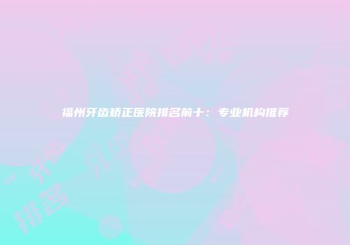 福州牙齿矫正医院排名前十：专业机构推荐