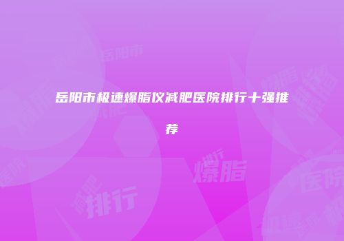 岳阳市极速爆脂仪减肥医院排行十强推荐