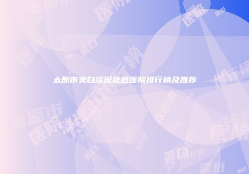 太原市美白淡斑祛痘医院排行榜及推荐