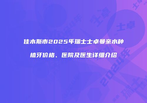 佳木斯市2025年瑞士士卓曼亲水种植牙价格、医院及医生详细介绍