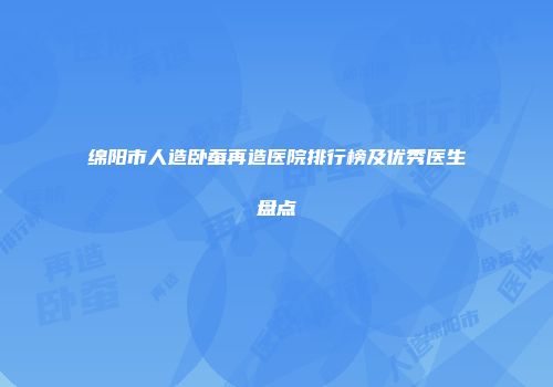 绵阳市人造卧蚕再造医院排行榜及优秀医生盘点