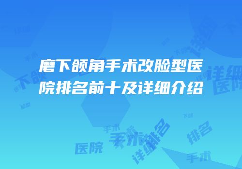 磨下颌角手术改脸型医院排名前十及详细介绍