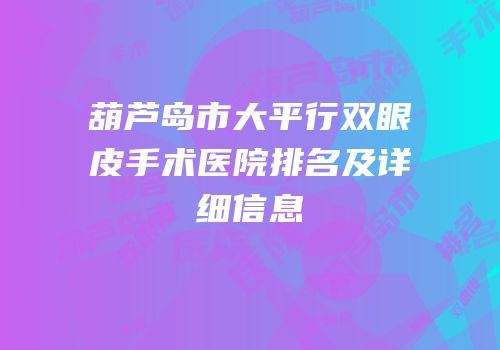 葫芦岛市大平行双眼皮手术医院排名及详细信息