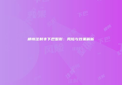 柳州注射丰下巴整形：风险与效果解析