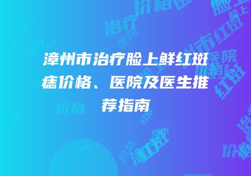 漳州市治疗脸上鲜红斑痣价格、医院及医生推荐指南