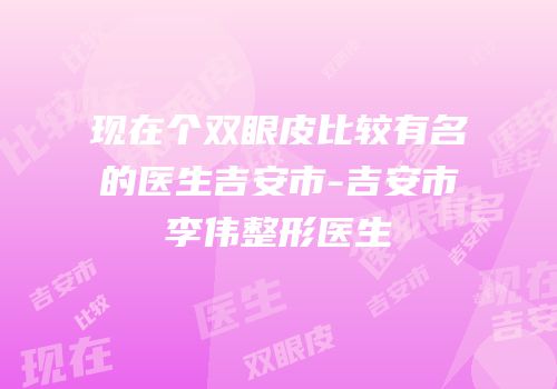 现在个双眼皮比较有名的医生吉安市-吉安市李伟整形医生