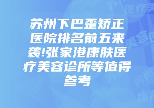 苏州下巴歪矫正医院排名前五来袭!张家港康肤医疗美容诊所等值得参考