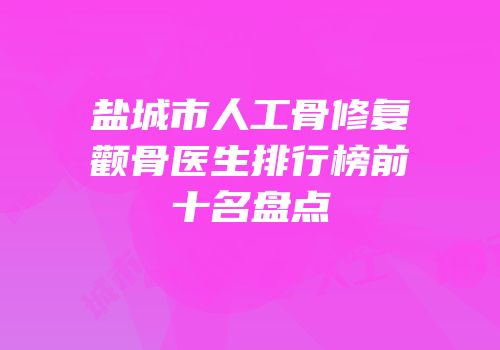 盐城市人工骨修复颧骨医生排行榜前十名盘点