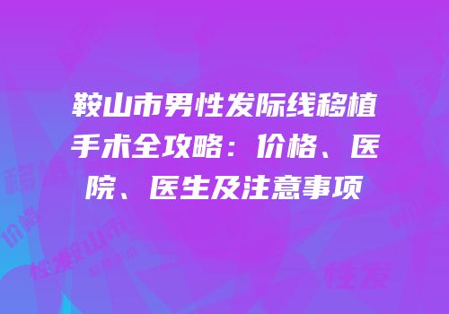 鞍山市男性发际线移植手术全攻略：价格、医院、医生及注意事项